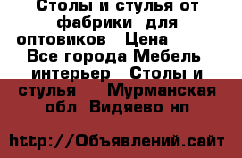 Столы и стулья от фабрики, для оптовиков › Цена ­ 180 - Все города Мебель, интерьер » Столы и стулья   . Мурманская обл.,Видяево нп